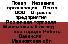 Повар › Название организации ­ Лента, ООО › Отрасль предприятия ­ Розничная торговля › Минимальный оклад ­ 18 000 - Все города Работа » Вакансии   . Ивановская обл.